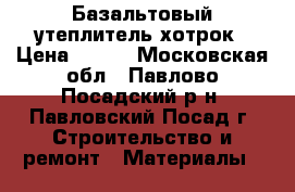 Базальтовый утеплитель хотрок › Цена ­ 400 - Московская обл., Павлово-Посадский р-н, Павловский Посад г. Строительство и ремонт » Материалы   